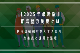 【2025年最新版】育成就労制度とは｜制度の輪郭が見えてきた今、改善点と課題を整理