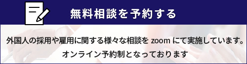 無料相談を予約する
外国人採用や雇用に関する様々な相談をZOOMにて実施しています。
オンライン予約制となっております。